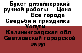 Букет дизайнерский ручной работы. › Цена ­ 5 000 - Все города Свадьба и праздники » Услуги   . Калининградская обл.,Светловский городской округ 